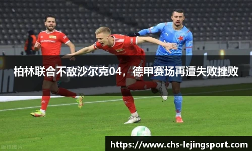柏林联合不敌沙尔克04，德甲赛场再遭失败挫败