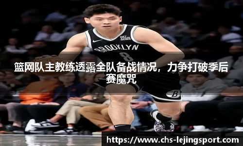 篮网队主教练透露全队备战情况，力争打破季后赛魔咒