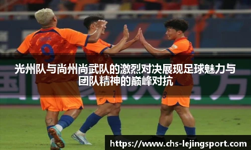 光州队与尚州尚武队的激烈对决展现足球魅力与团队精神的巅峰对抗