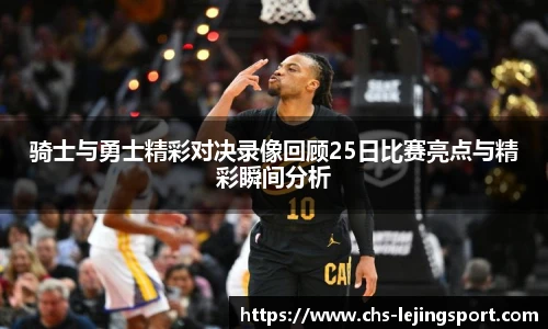 骑士与勇士精彩对决录像回顾25日比赛亮点与精彩瞬间分析