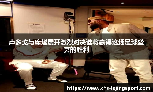 卢多戈与库塔展开激烈对决谁将赢得这场足球盛宴的胜利