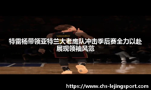 特雷杨带领亚特兰大老鹰队冲击季后赛全力以赴展现领袖风范