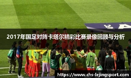 2017年国足对阵卡塔尔精彩比赛录像回顾与分析